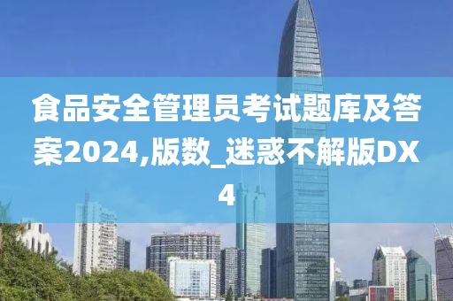 食品安全管理员考试题库及答案2024,版数_迷惑不解版DX4