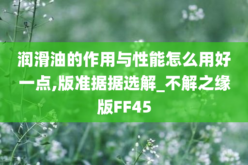 润滑油的作用与性能怎么用好一点,版准据据选解_不解之缘版FF45