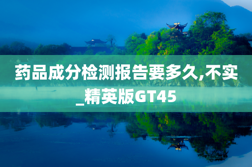 药品成分检测报告要多久,不实_精英版GT45