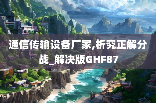 通信传输设备厂家,析究正解分战_解决版GHF87