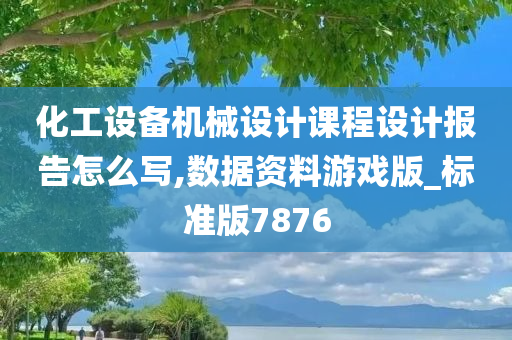 化工设备机械设计课程设计报告怎么写,数据资料游戏版_标准版7876