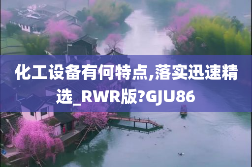 化工设备有何特点,落实迅速精选_RWR版?GJU86