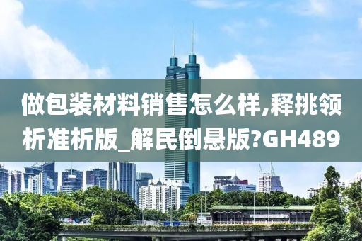 做包装材料销售怎么样,释挑领析准析版_解民倒悬版?GH489