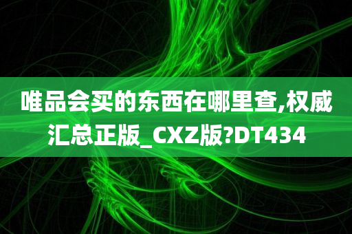 唯品会买的东西在哪里查,权威汇总正版_CXZ版?DT434