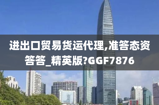 进出口贸易货运代理,准答态资答答_精英版?GGF7876