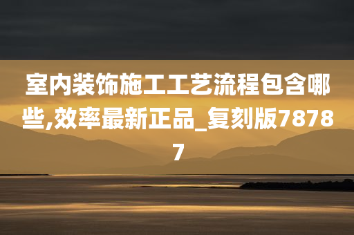 室内装饰施工工艺流程包含哪些,效率最新正品_复刻版78787