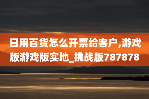 日用百货怎么开票给客户,游戏版游戏版实地_挑战版787878