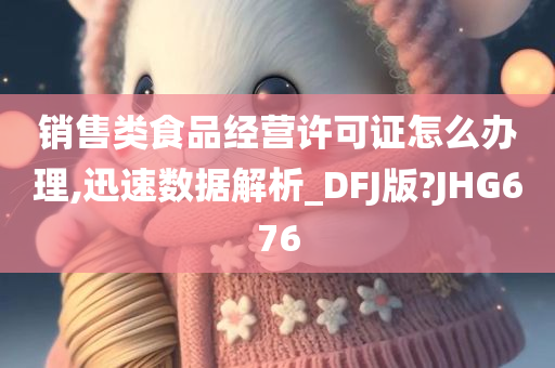 销售类食品经营许可证怎么办理,迅速数据解析_DFJ版?JHG676