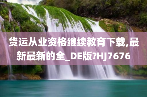 货运从业资格继续教育下载,最新最新的全_DE版?HJ7676