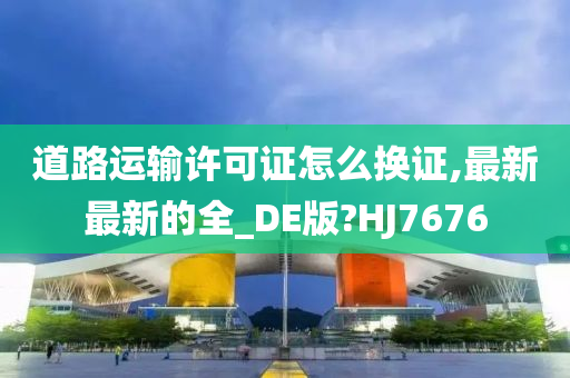 道路运输许可证怎么换证,最新最新的全_DE版?HJ7676