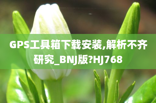 GPS工具箱下载安装,解析不齐研究_BNJ版?HJ768