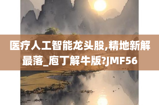 医疗人工智能龙头股,精地新解最落_庖丁解牛版?JMF56