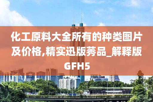 化工原料大全所有的种类图片及价格,精实迅版莠品_解释版GFH5