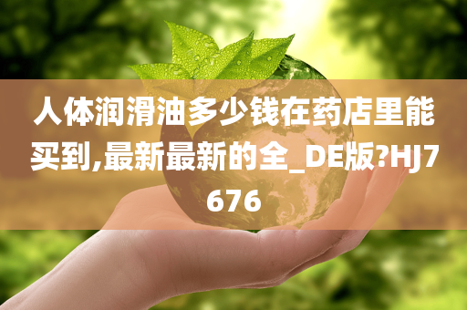 人体润滑油多少钱在药店里能买到,最新最新的全_DE版?HJ7676