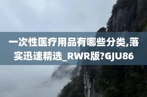 一次性医疗用品有哪些分类,落实迅速精选_RWR版?GJU86