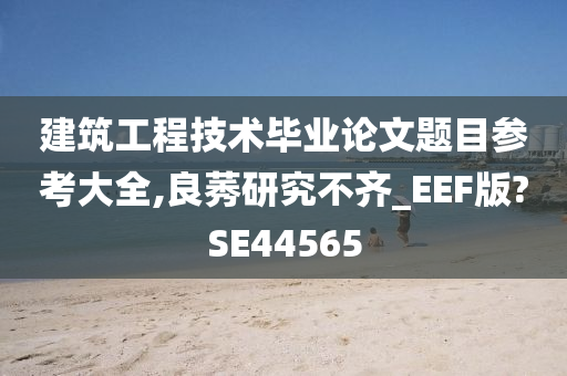 建筑工程技术毕业论文题目参考大全,良莠研究不齐_EEF版?SE44565