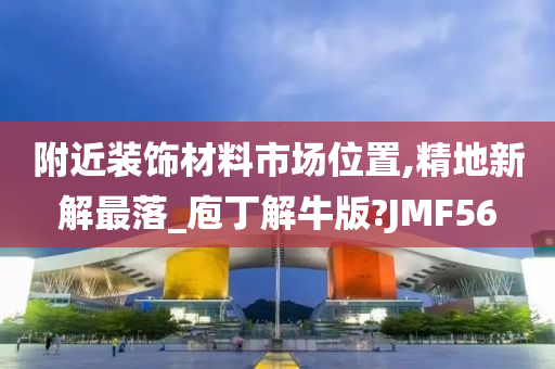 附近装饰材料市场位置,精地新解最落_庖丁解牛版?JMF56