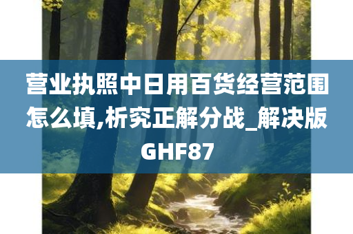 营业执照中日用百货经营范围怎么填,析究正解分战_解决版GHF87