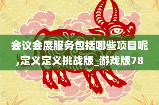 会议会展服务包括哪些项目呢,定义定义挑战版_游戏版78