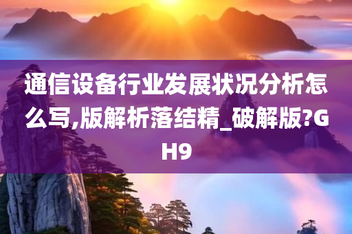 通信设备行业发展状况分析怎么写,版解析落结精_破解版?GH9