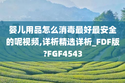 婴儿用品怎么消毒最好最安全的呢视频,详析精选详析_FDF版?FGF4543