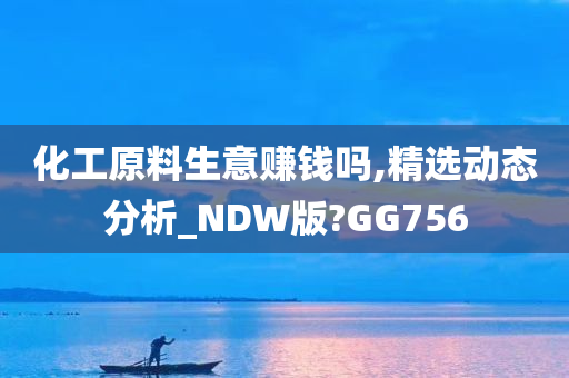 化工原料生意赚钱吗,精选动态分析_NDW版?GG756