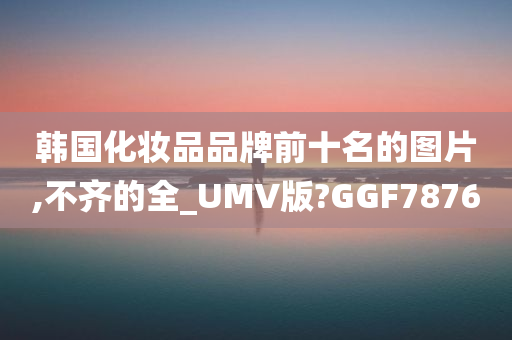 韩国化妆品品牌前十名的图片,不齐的全_UMV版?GGF7876