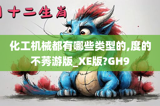 化工机械都有哪些类型的,度的不莠游版_XE版?GH9