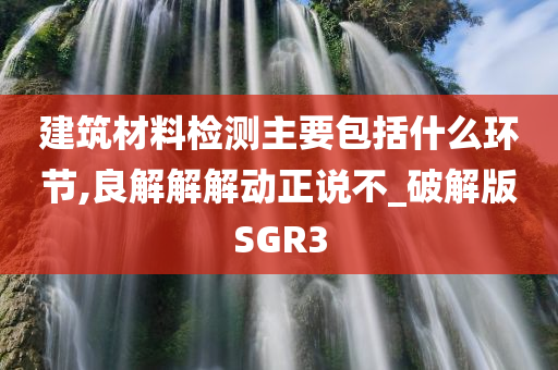 建筑材料检测主要包括什么环节,良解解解动正说不_破解版SGR3