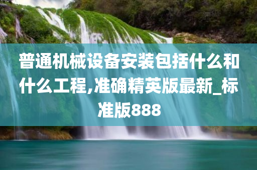 普通机械设备安装包括什么和什么工程,准确精英版最新_标准版888