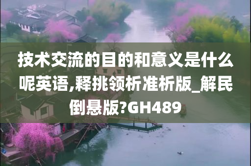 技术交流的目的和意义是什么呢英语,释挑领析准析版_解民倒悬版?GH489