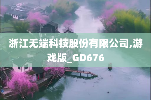 浙江无端科技股份有限公司,游戏版_GD676