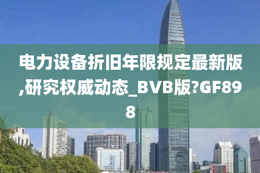 电力设备折旧年限规定最新版,研究权威动态_BVB版?GF898