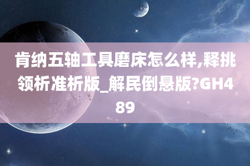 肯纳五轴工具磨床怎么样,释挑领析准析版_解民倒悬版?GH489