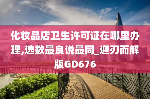 化妆品店卫生许可证在哪里办理,选数最良说最同_迎刃而解版GD676