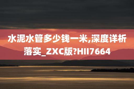 水泥水管多少钱一米,深度详析落实_ZXC版?HII7664