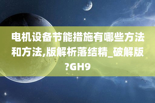 电机设备节能措施有哪些方法和方法,版解析落结精_破解版?GH9