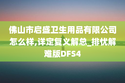 佛山市启盛卫生用品有限公司怎么样,详定复义解总_排忧解难版DFS4