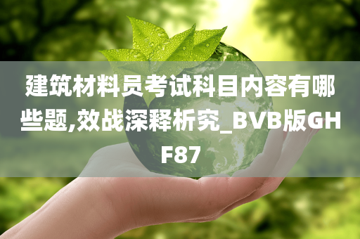 建筑材料员考试科目内容有哪些题,效战深释析究_BVB版GHF87