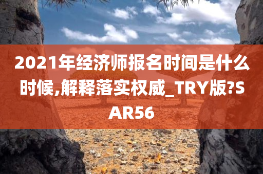 2021年经济师报名时间是什么时候,解释落实权威_TRY版?SAR56