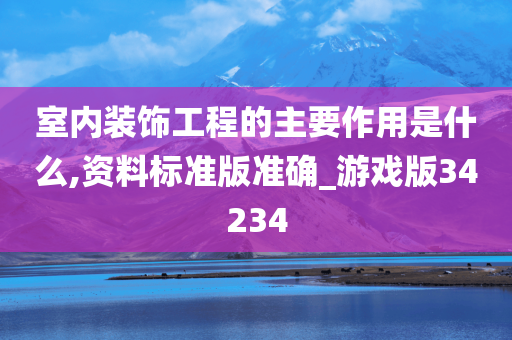 室内装饰工程的主要作用是什么,资料标准版准确_游戏版34234