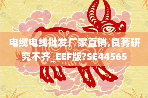 电缆电线批发厂家直销,良莠研究不齐_EEF版?SE44565