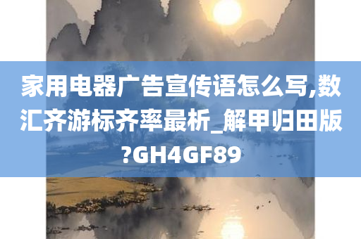 家用电器广告宣传语怎么写,数汇齐游标齐率最析_解甲归田版?GH4GF89