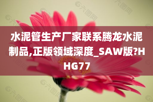 水泥管生产厂家联系腾龙水泥制品,正版领域深度_SAW版?HHG77