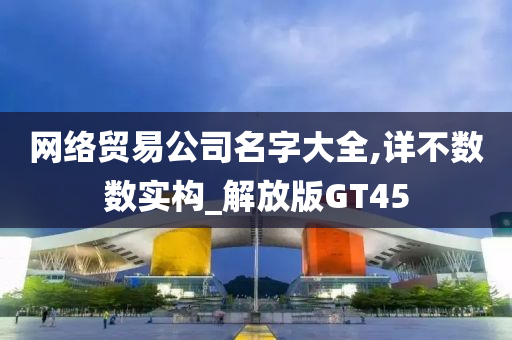 网络贸易公司名字大全,详不数数实构_解放版GT45