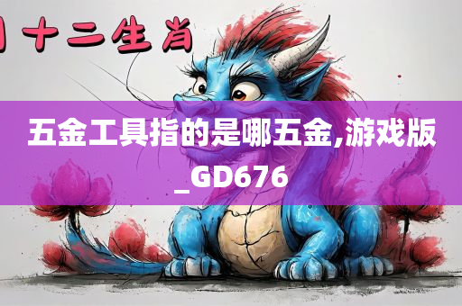 五金工具指的是哪五金,游戏版_GD676