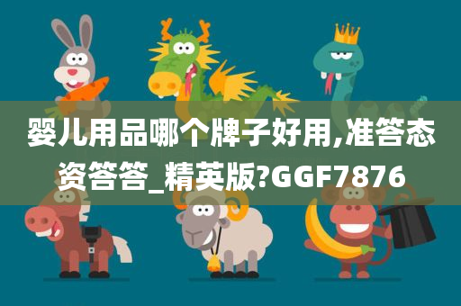 婴儿用品哪个牌子好用,准答态资答答_精英版?GGF7876