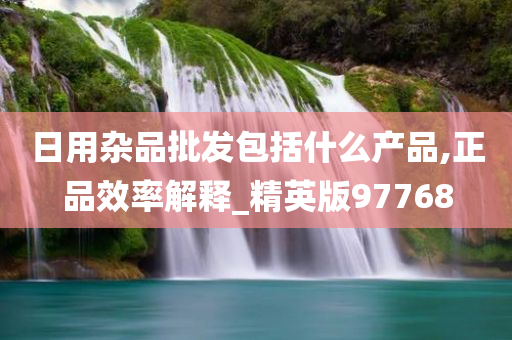 日用杂品批发包括什么产品,正品效率解释_精英版97768