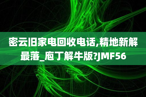 密云旧家电回收电话,精地新解最落_庖丁解牛版?JMF56