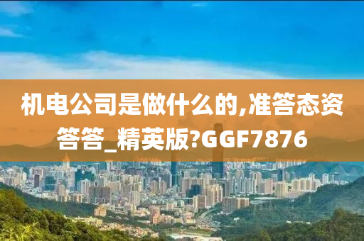 机电公司是做什么的,准答态资答答_精英版?GGF7876